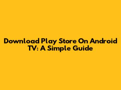Download Play Store On Android TV: A Simple Guide