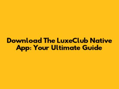 Download The LuxeClub Native App: Your Ultimate Guide