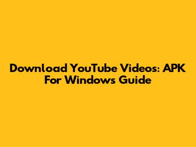 Download YouTube Videos: APK For Windows Guide