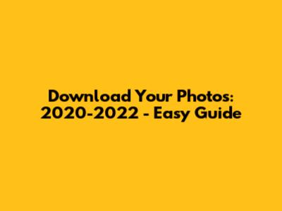 Download Your Photos: 2020-2022 - Easy Guide