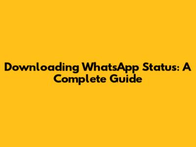 Downloading WhatsApp Status: A Complete Guide