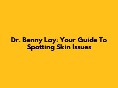 Dr. Benny Lay: Your Guide To Spotting Skin Issues