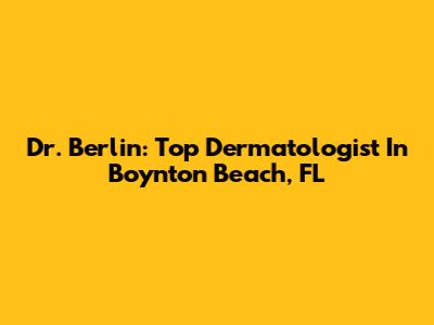 Dr. Berlin: Top Dermatologist In Boynton Beach, FL