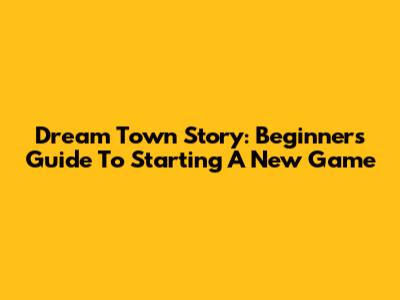 Dream Town Story: Beginner's Guide To Starting A New Game