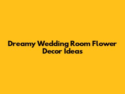 Dreamy Wedding Room Flower Decor Ideas
