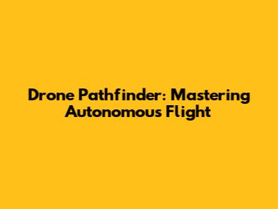Drone Pathfinder: Mastering Autonomous Flight