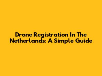 Drone Registration In The Netherlands: A Simple Guide