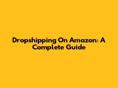 Dropshipping On Amazon: A Complete Guide
