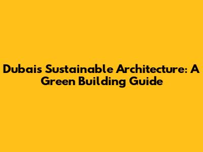 Dubai's Sustainable Architecture: A Green Building Guide