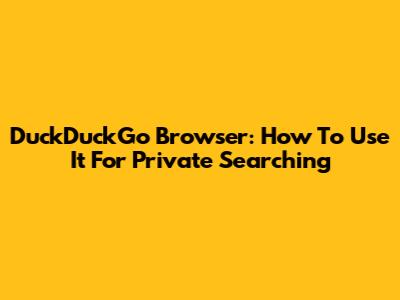 DuckDuckGo Browser: How To Use It For Private Searching