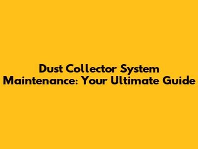 Dust Collector System Maintenance: Your Ultimate Guide