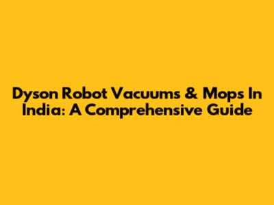 Dyson Robot Vacuums & Mops In India: A Comprehensive Guide