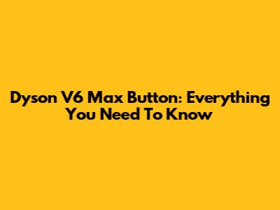 Dyson V6 Max Button: Everything You Need To Know