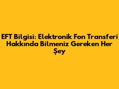EFT Bilgisi: Elektronik Fon Transferi Hakkında Bilmeniz Gereken Her Şey