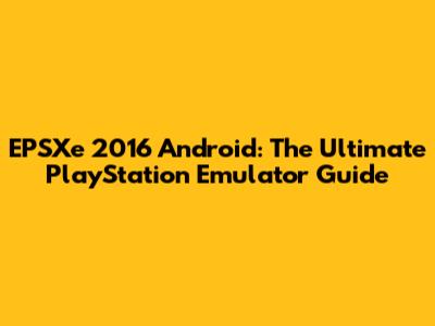 EPSXe 2016 Android: The Ultimate PlayStation Emulator Guide