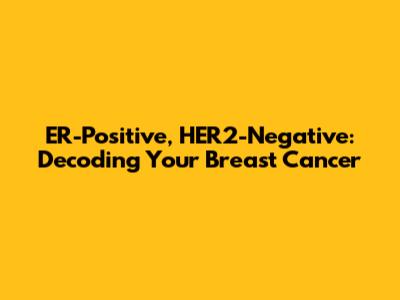 ER-Positive, HER2-Negative: Decoding Your Breast Cancer