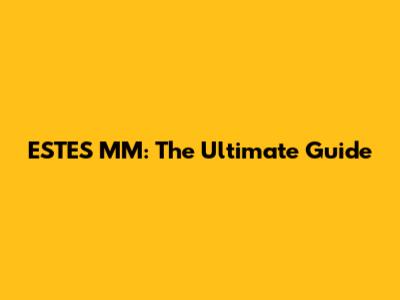 ESTES MM: The Ultimate Guide