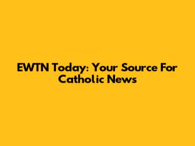 EWTN Today: Your Source For Catholic News