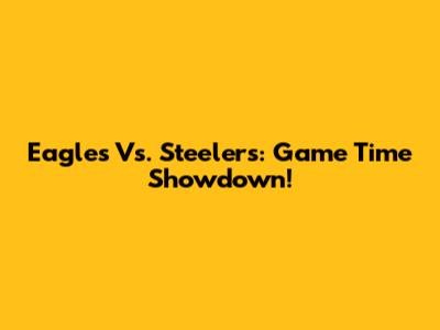 Eagles Vs. Steelers: Game Time Showdown!