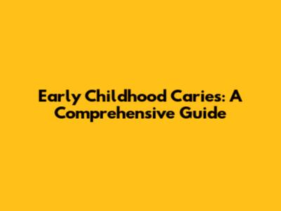 Early Childhood Caries: A Comprehensive Guide