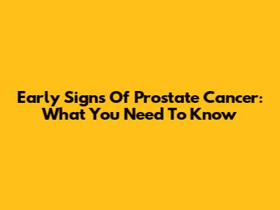 Early Signs Of Prostate Cancer: What You Need To Know