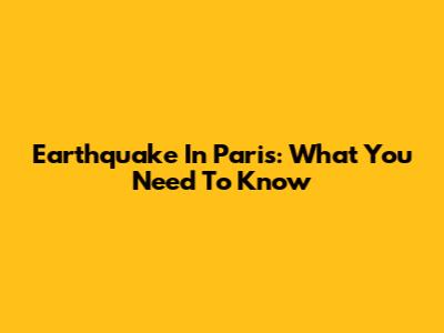 Earthquake In Paris: What You Need To Know