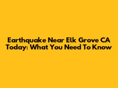 Earthquake Near Elk Grove CA Today: What You Need To Know