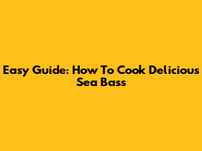 Easy Guide: How To Cook Delicious Sea Bass