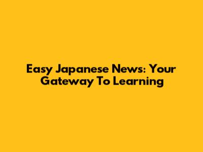 Easy Japanese News: Your Gateway To Learning