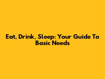 Eat, Drink, Sleep: Your Guide To Basic Needs