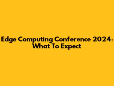 Edge Computing Conference 2024: What To Expect