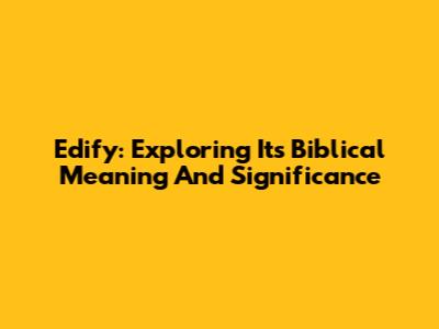 Edify: Exploring Its Biblical Meaning And Significance