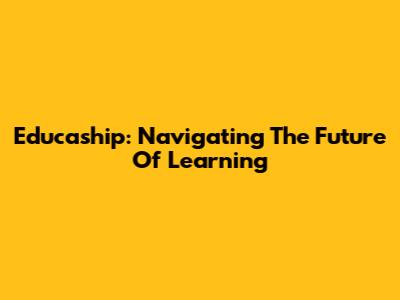 Educaship: Navigating The Future Of Learning