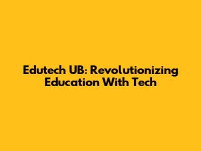 Edutech UB: Revolutionizing Education With Tech