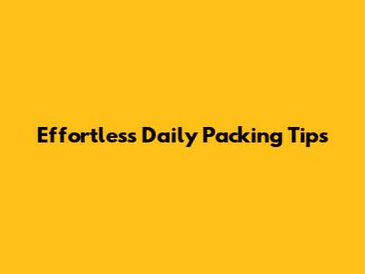Effortless Daily Packing Tips