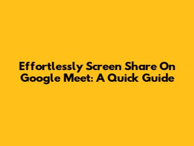 Effortlessly Screen Share On Google Meet: A Quick Guide