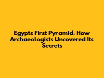 Egypt's First Pyramid: How Archaeologists Uncovered Its Secrets