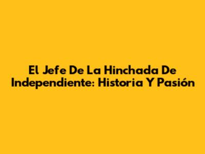 El Jefe De La Hinchada De Independiente: Historia Y Pasión