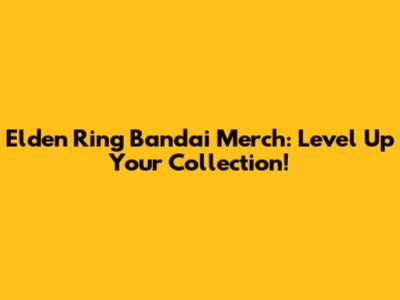 Elden Ring Bandai Merch: Level Up Your Collection!