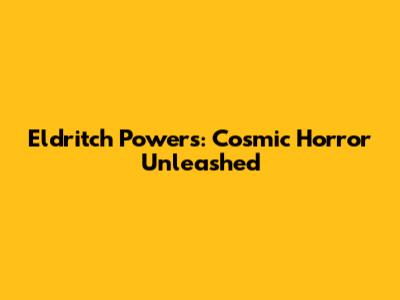 Eldritch Powers: Cosmic Horror Unleashed