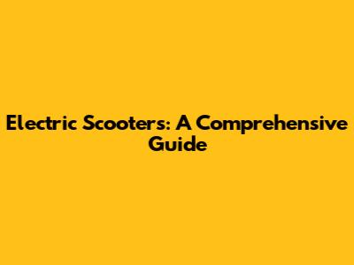 Electric Scooters: A Comprehensive Guide