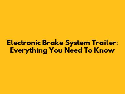 Electronic Brake System Trailer: Everything You Need To Know