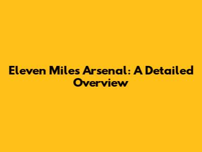 Eleven Miles Arsenal: A Detailed Overview