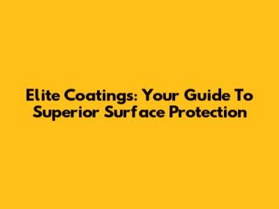 Elite Coatings: Your Guide To Superior Surface Protection