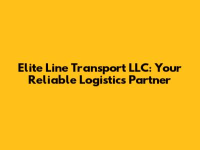 Elite Line Transport LLC: Your Reliable Logistics Partner