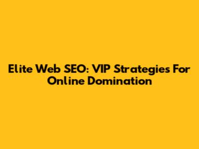 Elite Web SEO: VIP Strategies For Online Domination