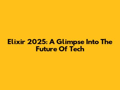 Elixir 2025: A Glimpse Into The Future Of Tech