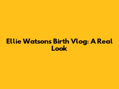 Ellie Watson's Birth Vlog: A Real Look