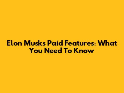 Elon Musk's Paid Features: What You Need To Know