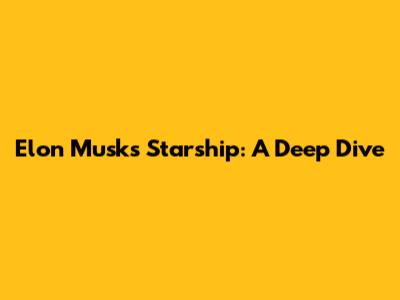 Elon Musk's Starship: A Deep Dive